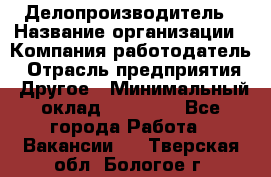 Делопроизводитель › Название организации ­ Компания-работодатель › Отрасль предприятия ­ Другое › Минимальный оклад ­ 20 000 - Все города Работа » Вакансии   . Тверская обл.,Бологое г.